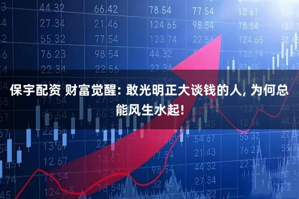 保宇配资 财富觉醒: 敢光明正大谈钱的人, 为何总能风生水起!
