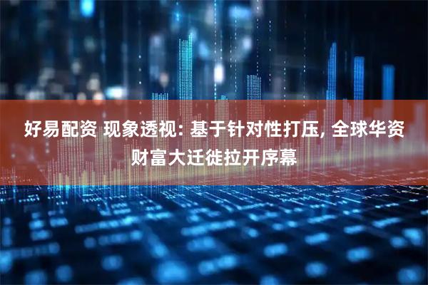 好易配资 现象透视: 基于针对性打压, 全球华资财富大迁徙拉开序幕