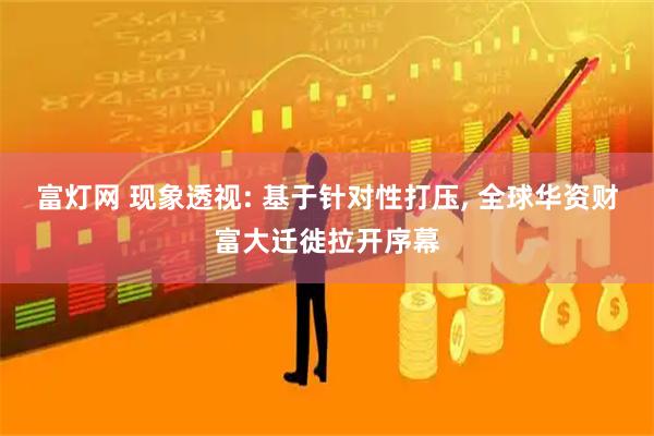 富灯网 现象透视: 基于针对性打压, 全球华资财富大迁徙拉开序幕