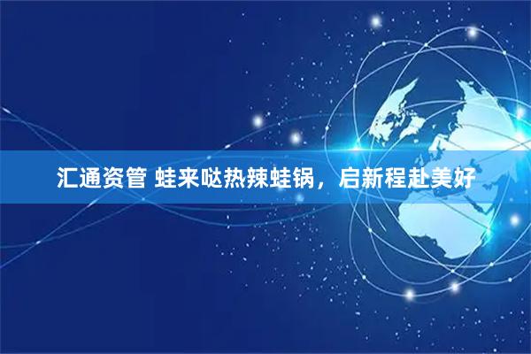 汇通资管 蛙来哒热辣蛙锅，启新程赴美好