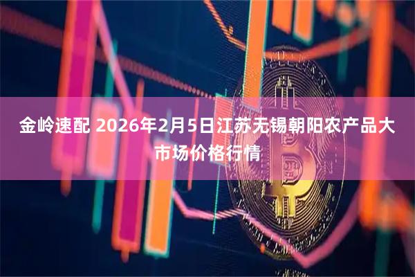 金岭速配 2026年2月5日江苏无锡朝阳农产品大市场价格行情