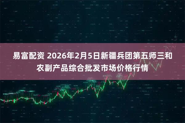 易富配资 2026年2月5日新疆兵团第五师三和农副产品综合批发市场价格行情
