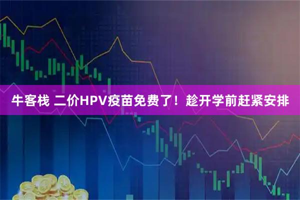 牛客栈 二价HPV疫苗免费了！趁开学前赶紧安排