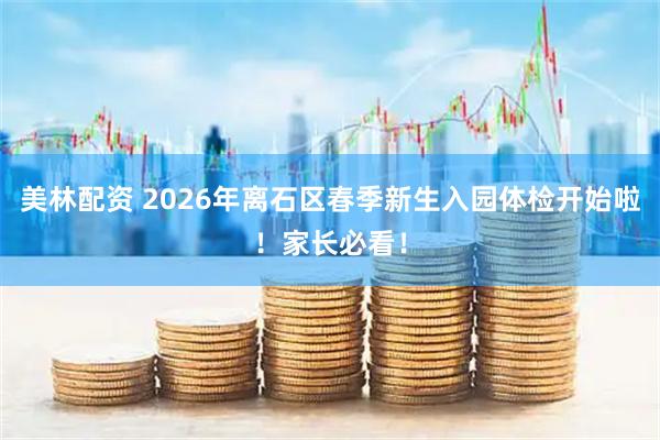 美林配资 2026年离石区春季新生入园体检开始啦！家长必看！