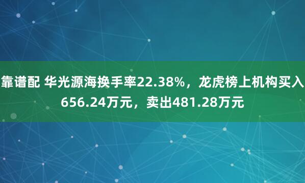 靠谱配 华光源海换手率22.38%，龙虎榜上机构买入656.24万元，卖出481.28万元