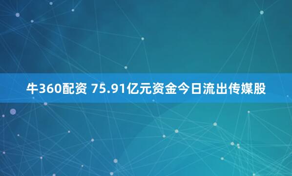 牛360配资 75.91亿元资金今日流出传媒股