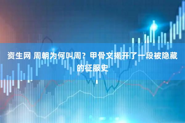 资生网 周朝为何叫周？甲骨文揭开了一段被隐藏的征服史