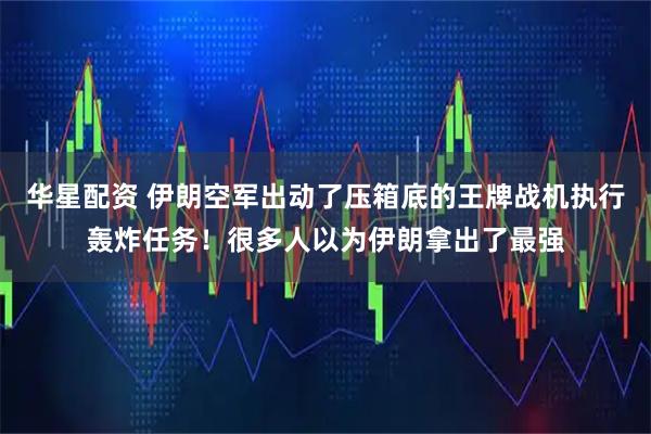 华星配资 伊朗空军出动了压箱底的王牌战机执行轰炸任务！很多人以为伊朗拿出了最强