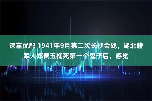 深富优配 1941年9月第二次长沙会战，湖北籍军人郑贵玉捅死第一个鬼子后，感觉