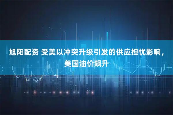 旭阳配资 受美以冲突升级引发的供应担忧影响，美国油价飙升