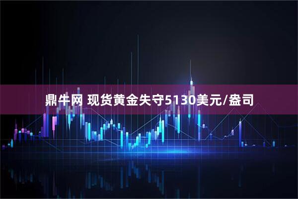 鼎牛网 现货黄金失守5130美元/盎司