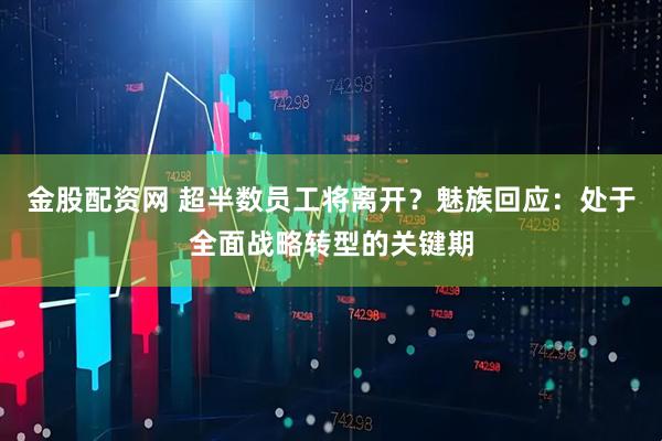 金股配资网 超半数员工将离开？魅族回应：处于全面战略转型的关键期