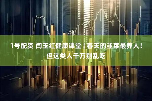 1号配资 闫玉红健康课堂 | 春天的韭菜最养人！但这类人千万别乱吃
