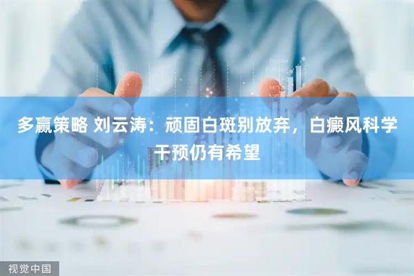 多赢策略 刘云涛：顽固白斑别放弃，白癜风科学干预仍有希望