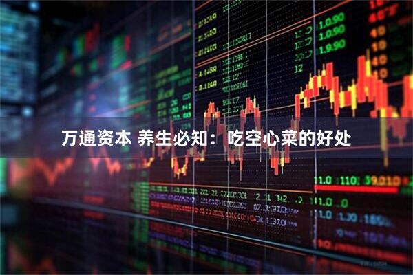 万通资本 养生必知：吃空心菜的好处