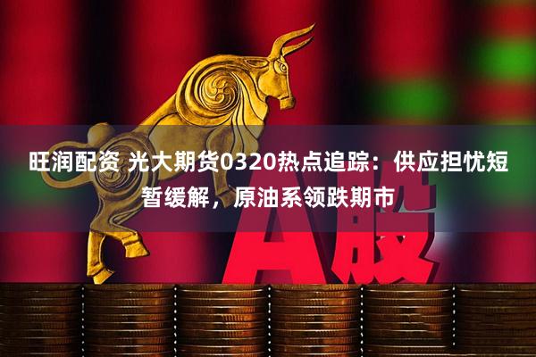 旺润配资 光大期货0320热点追踪：供应担忧短暂缓解，原油系领跌期市