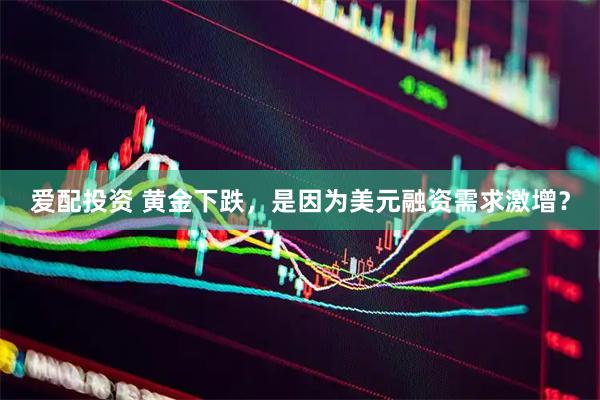 爱配投资 黄金下跌，是因为美元融资需求激增？