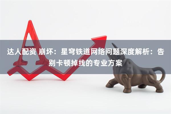达人配资 崩坏：星穹铁道网络问题深度解析：告别卡顿掉线的专业方案
