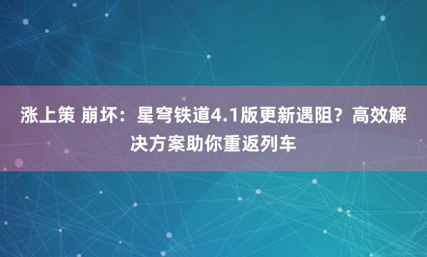 涨上策 崩坏：星穹铁道4.1版更新遇阻？高效解决方案助你重返列车