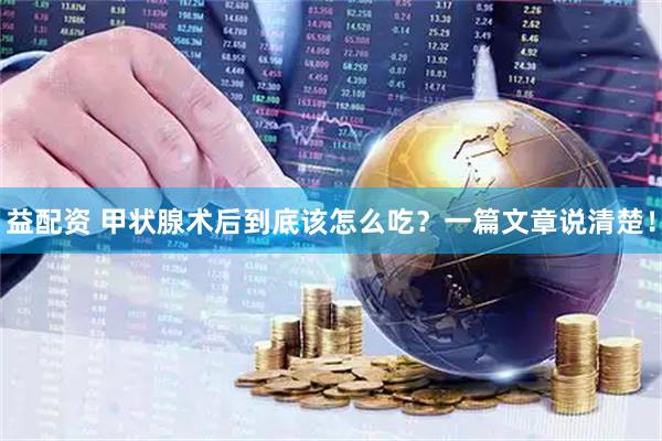 益配资 甲状腺术后到底该怎么吃？一篇文章说清楚！