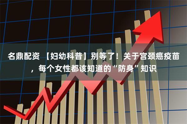 名鼎配资 【妇幼科普】别等了！关于宫颈癌疫苗，每个女性都该知道的“防身”知识