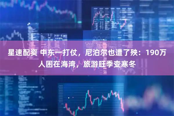 星速配资 中东一打仗，尼泊尔也遭了殃：190万人困在海湾，旅游旺季变寒冬