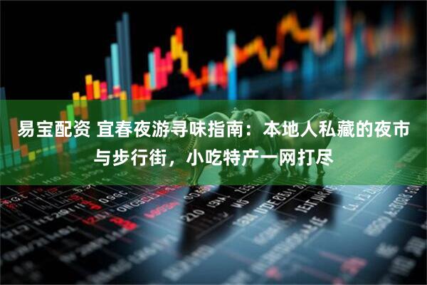 易宝配资 宜春夜游寻味指南：本地人私藏的夜市与步行街，小吃特产一网打尽