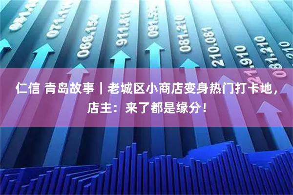 仁信 青岛故事｜老城区小商店变身热门打卡地，店主：来了都是缘分！