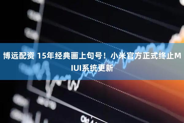 博远配资 15年经典画上句号！小米官方正式终止MIUI系统更新