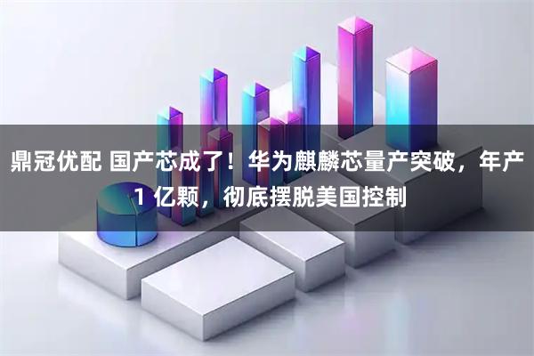 鼎冠优配 国产芯成了！华为麒麟芯量产突破，年产 1 亿颗，彻底摆脱美国控制