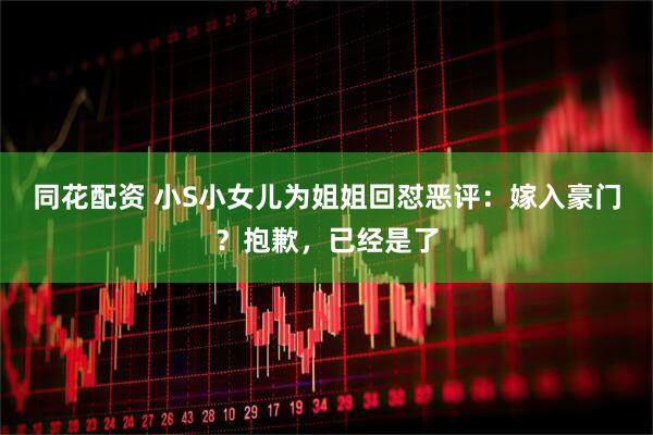 同花配资 小S小女儿为姐姐回怼恶评：嫁入豪门？抱歉，已经是了