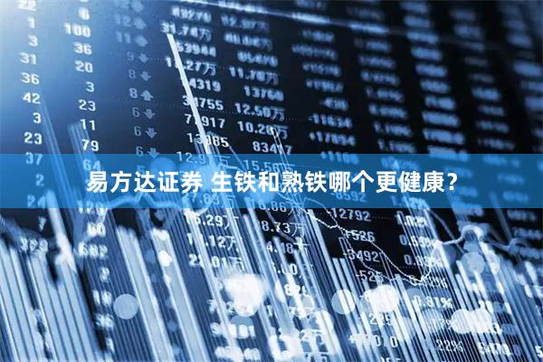 易方达证券 生铁和熟铁哪个更健康？