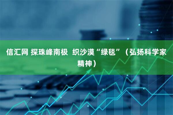 信汇网 探珠峰南极  织沙漠“绿毯”（弘扬科学家精神）