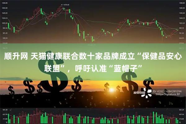 顺升网 天猫健康联合数十家品牌成立“保健品安心联盟”，呼吁认准“蓝帽子”