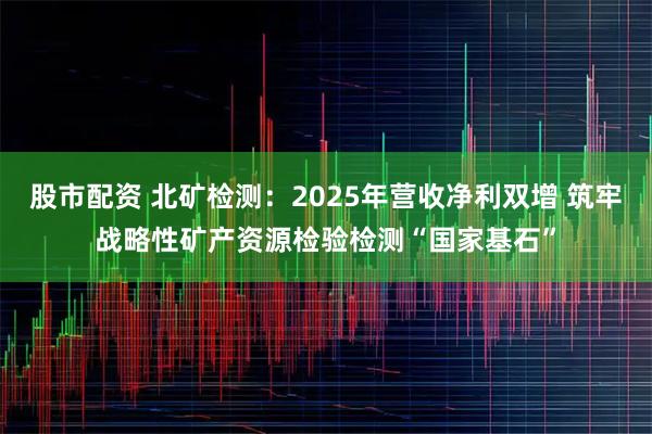股市配资 北矿检测：2025年营收净利双增 筑牢战略性矿产资源检验检测“国家基石”