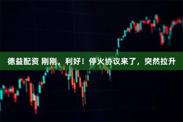 德益配资 刚刚，利好！停火协议来了，突然拉升