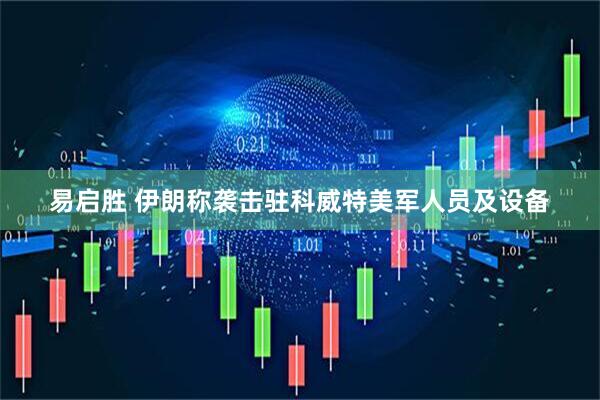 易启胜 伊朗称袭击驻科威特美军人员及设备