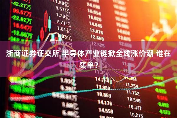 浙商证券证交所 半导体产业链掀全线涨价潮 谁在买单？