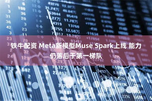 铁牛配资 Meta新模型Muse Spark上线 能力仍落后于第一梯队