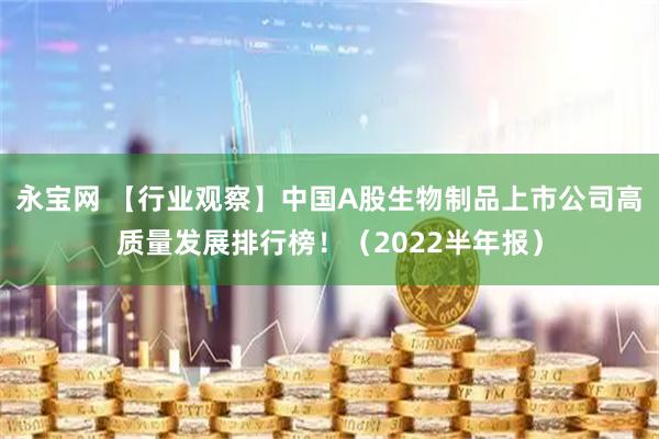 永宝网 【行业观察】中国A股生物制品上市公司高质量发展排行榜！（2022半年报）