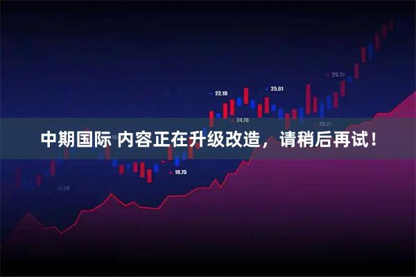 中期国际 内容正在升级改造，请稍后再试！
