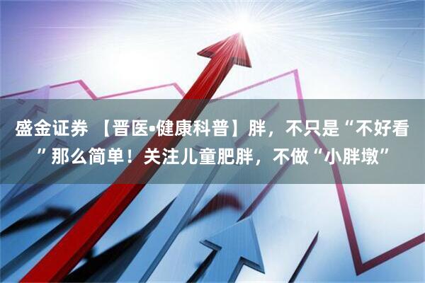 盛金证券 【晋医•健康科普】胖，不只是“不好看”那么简单！关注儿童肥胖，不做“小胖墩”