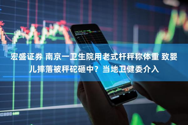 宏盛证券 南京一卫生院用老式杆秤称体重 致婴儿摔落被秤砣砸中？当地卫健委介入