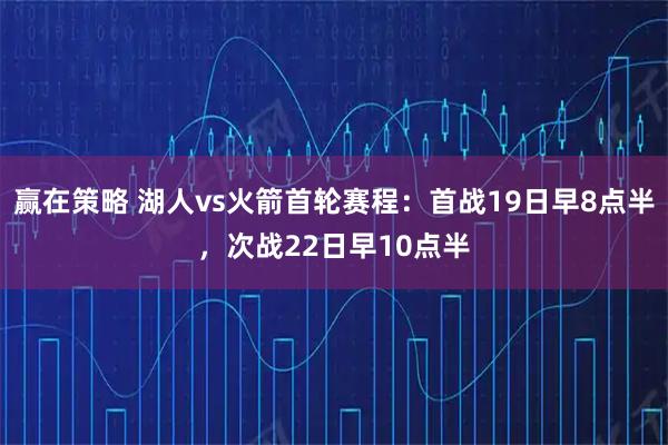 赢在策略 湖人vs火箭首轮赛程：首战19日早8点半，次战22日早10点半