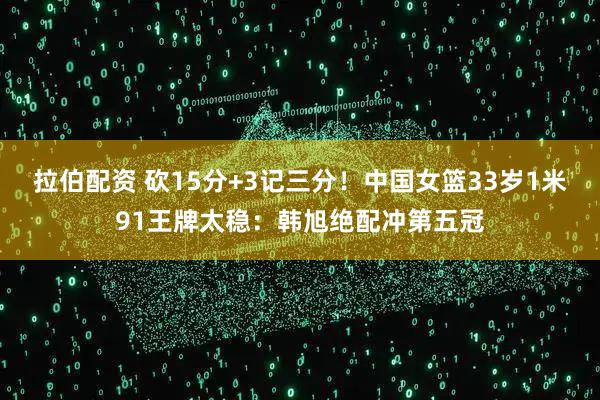 拉伯配资 砍15分+3记三分!中国女篮33岁1米91王牌太稳:韩旭绝配冲第五冠