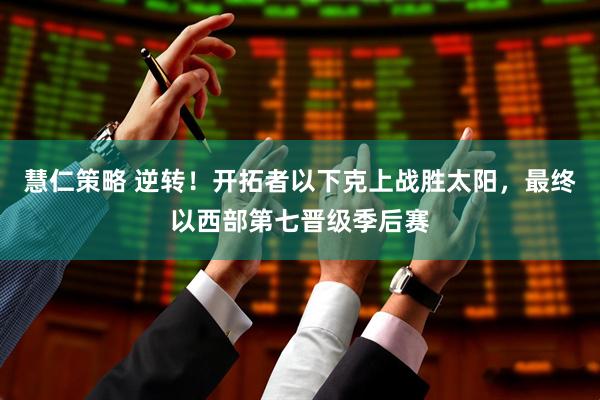 慧仁策略 逆转！开拓者以下克上战胜太阳，最终以西部第七晋级季后赛