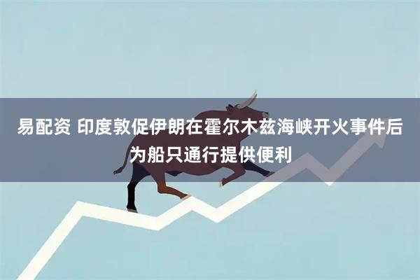 易配资 印度敦促伊朗在霍尔木兹海峡开火事件后为船只通行提供便利