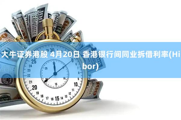 大牛证券港股 4月20日 香港银行间同业拆借利率(Hibor)