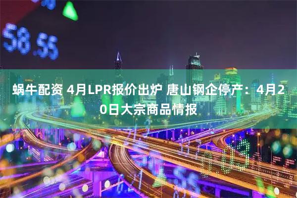 蜗牛配资 4月LPR报价出炉 唐山钢企停产：4月20日大宗商品情报