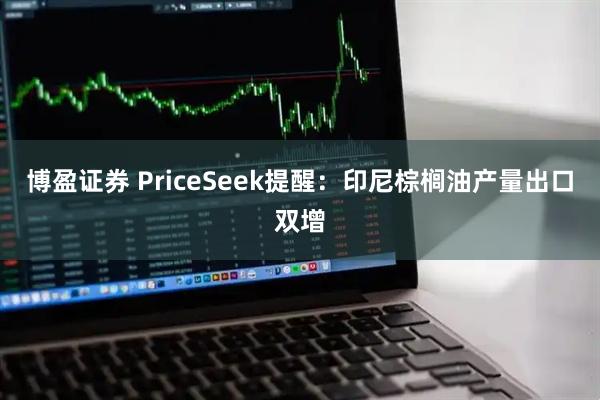 博盈证券 PriceSeek提醒：印尼棕榈油产量出口双增